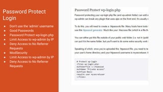 Password Protect
Login
● Don't use the 'admin' username
● Good Passwords
● Password Protect wp-login.php
● Limit Access to wp-admin by IP
● Deny Access to No Referrer
Requests
● ModSecurity
● Limit Access to wp-admin by IP
● Deny Access to No Referrer
Requests
 