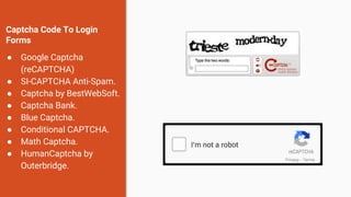 Captcha Code To Login
Forms
● Google Captcha
(reCAPTCHA)
● SI-CAPTCHA Anti-Spam.
● Captcha by BestWebSoft.
● Captcha Bank.
● Blue Captcha.
● Conditional CAPTCHA.
● Math Captcha.
● HumanCaptcha by
Outerbridge.
 
