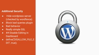 Additional Security
● Hide wordpress server
(checked by wordfence)
● Block bad queries plugin
● Bad behavior
● Really simple SSL
● ## Disable Editing in
Dashboard
● define('DISALLOW_FILE_E
DIT', true);
 