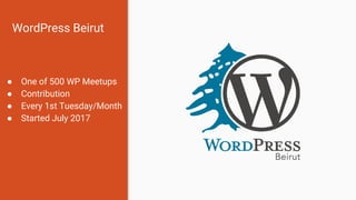 WordPress Beirut
● One of 500 WP Meetups
● Contribution
● Every 1st Tuesday/Month
● Started July 2017
 