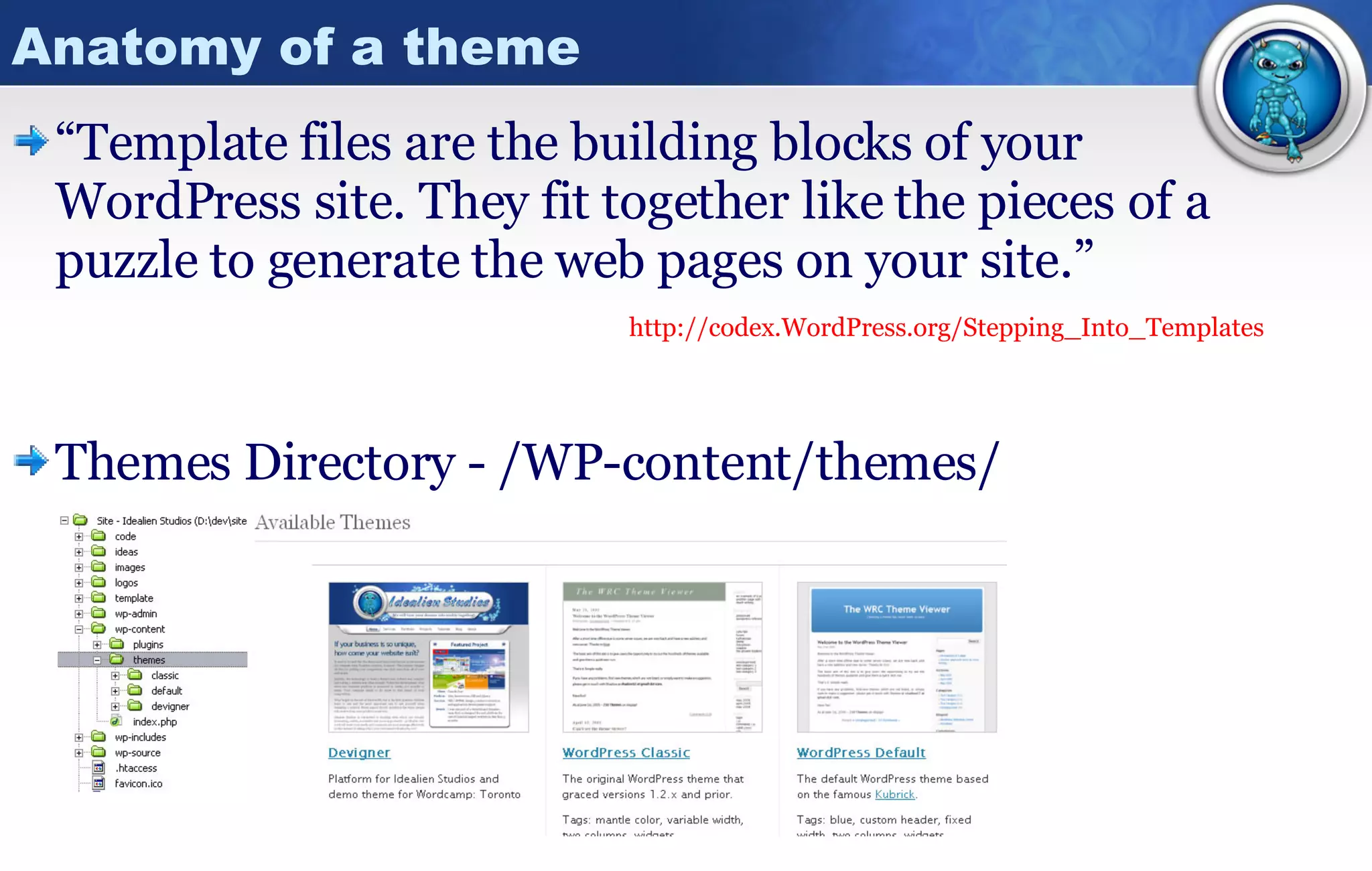 Anatomy of a theme “ Template files are the building blocks of your WordPress site. They fit together like the pieces of a puzzle to generate the web pages on your site.”     http:// codex.WordPress.org/Stepping_Into_Templates Themes Directory - /WP-content/themes/ 