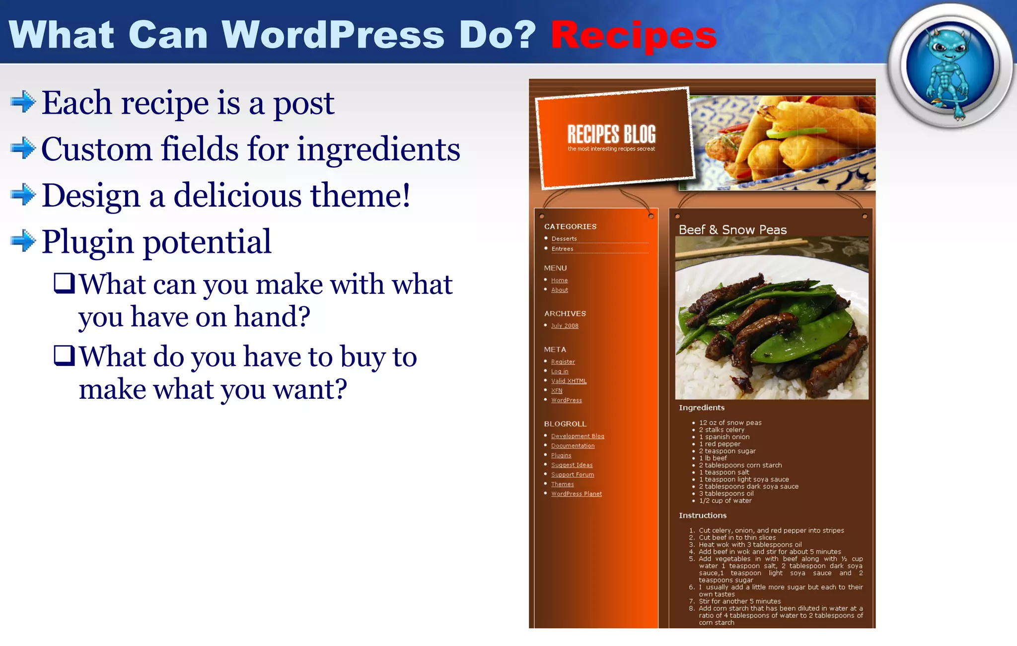 What Can WordPress Do?  Recipes  Each recipe is a post Custom fields for ingredients Design a delicious theme! Plugin potential What can you make with what you have on hand? What do you have to buy to make what you want? 