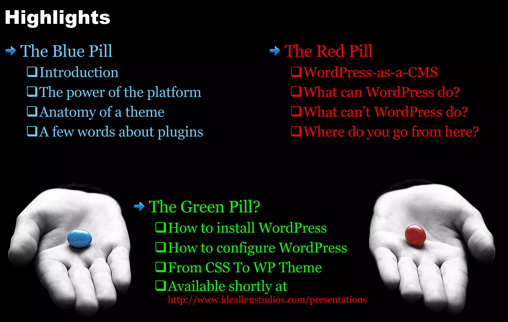 Highlights The Blue Pill Introduction The power of the platform Anatomy of a theme A few words about plugins The Red Pill WordPress-as-a-CMS What can WordPress do? What can’t WordPress do? Where do you go from here? The Green Pill? How to install WordPress How to configure WordPress From CSS To WP Theme Available shortly at http:// www.idealienstudios.com /presentations 