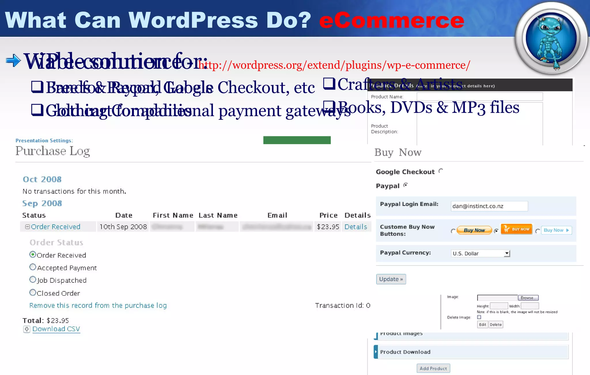 What Can WordPress Do?  eCommerce WP e-commerce  -  http://wordpress.org/extend/plugins/wp-e-commerce / Free for Paypal, Google Checkout, etc Gold cart for additional payment gateways Crafters & Artists  Books, DVDs & MP3 files Viable solution for: Bands & Record Labels  Clothing Companies  