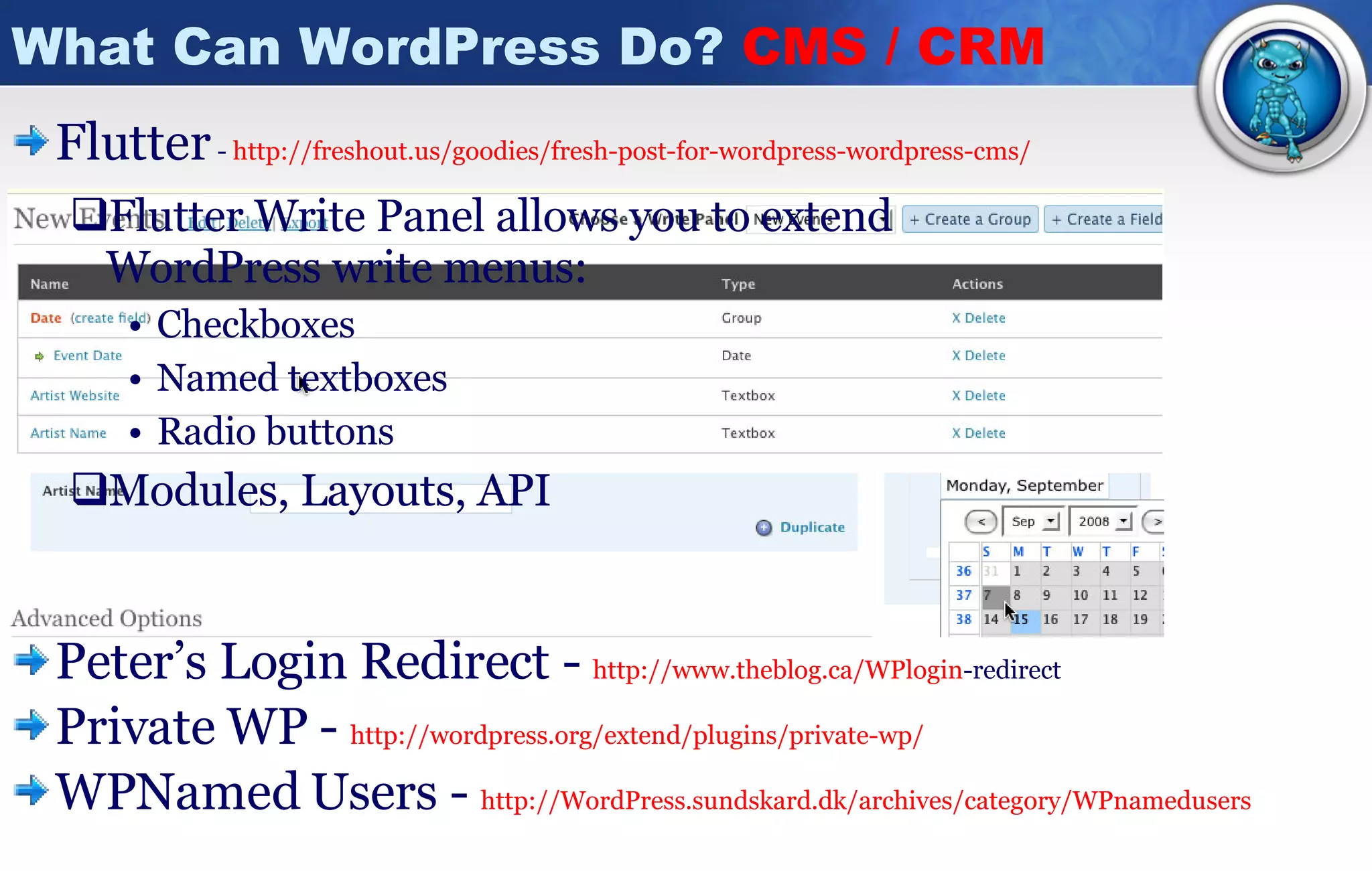 What Can WordPress Do?  CMS / CRM Flutter   -  http://freshout.us/goodies/fresh-post-for-wordpress-wordpress-cms/ Flutter Write Panel allows you to extend WordPress write menus: Checkboxes Named textboxes Radio buttons Modules, Layouts, API Peter’s Login Redirect -  http:// www.theblog.ca/WPlogin -redirect   Private WP -  http://wordpress.org/extend/plugins/private-wp / WPNamed Users -  http:// WordPress.sundskard.dk/archives/category/WPnamedusers 