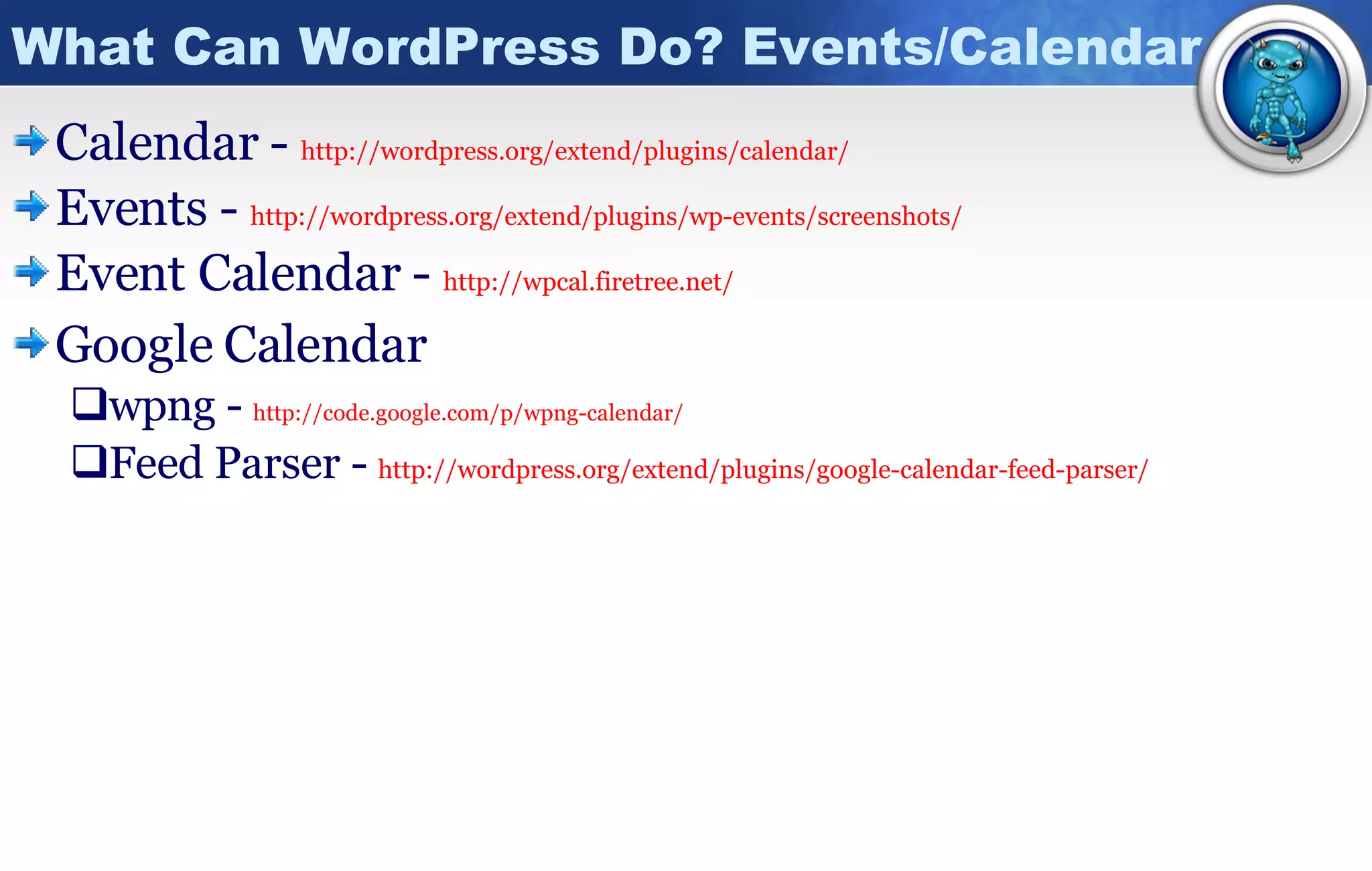 What Can WordPress Do? Events/Calendar Calendar -  http://wordpress.org/extend/plugins/calendar/ Events -  http://wordpress.org/extend/plugins/wp-events/screenshots/ Event Calendar -  http://wpcal.firetree.net/ Google Calendar wpng -  http:// code.google.com/p/wpng -calendar/ Feed Parser -  http:// wordpress.org/extend/plugins/google -calendar-feed-parser/ 