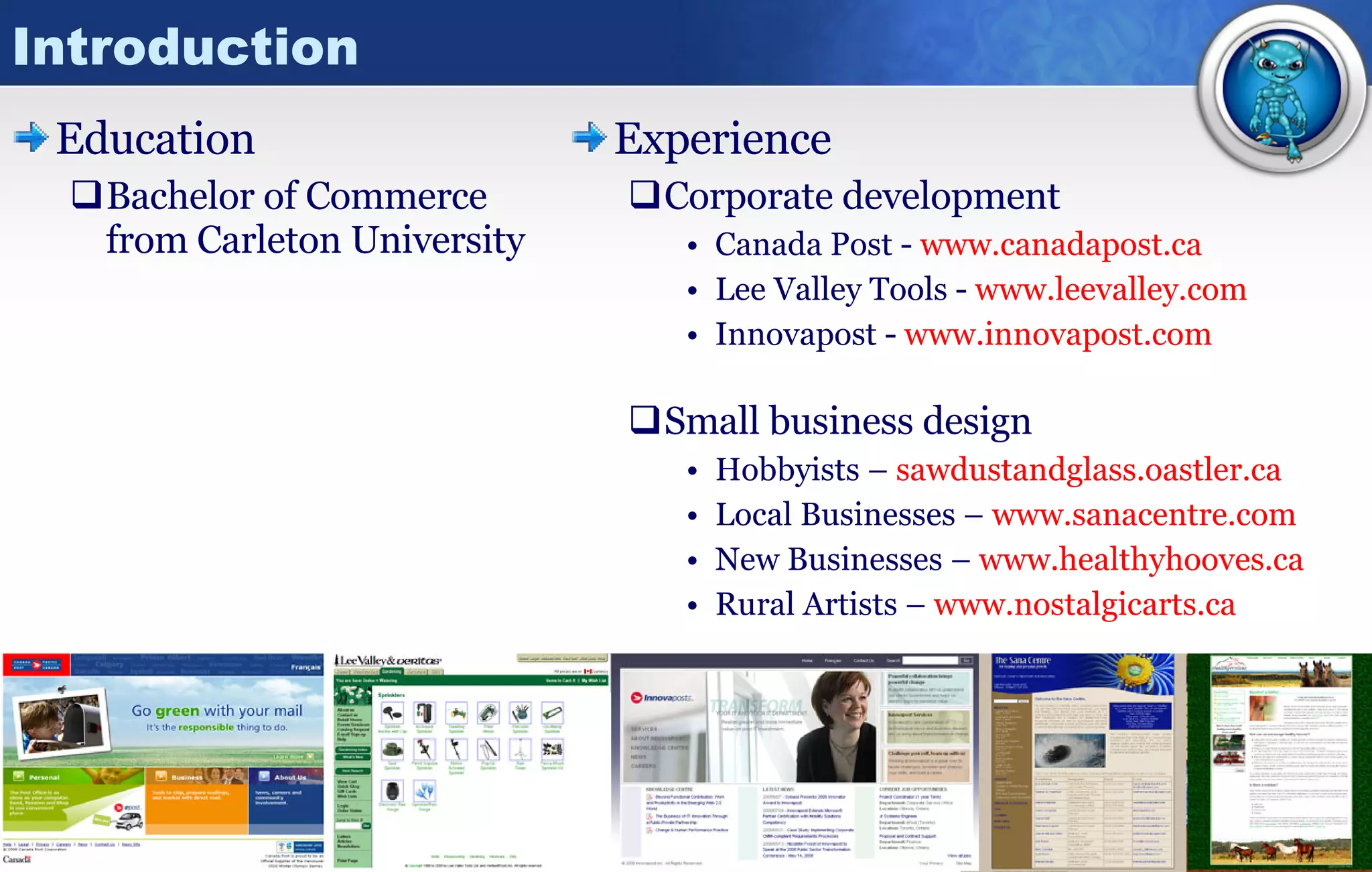 Introduction Education Bachelor of Commerce from Carleton University Experience Corporate development Canada Post -  www.canadapost.ca Lee Valley Tools -  www.leevalley.com Innovapost -  www.innovapost.com Small business design Hobbyists –  sawdustandglass.oastler.ca Local Businesses –  www.sanacentre.com New Businesses –  www.healthyhooves.ca Rural Artists –  www.nostalgicarts.ca 