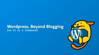 Wordpress, Beyond Blogging
Use it as a framework
 