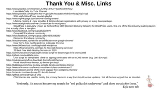 Thank You & Misc. Links
https://www.youtube.com/channel/UCHRp19HU7Y2LwfI0Ai6WAGQ
LearnWebCode YouTube Channel
https://www.youtube.com/playlist?list=PLpcSpRrAaOaqMA4RdhSnnNcaqOVpX7qi5
With useful WordPress tutorials playlist
https://www.mylinkspage.com/lifetime-hosting-review/
Lifetime.Hosting 2 - now provides 2 lifetime domain registrations with privacy on every base package.
https://www.wpexplorer.com/free-cdn-services-for-wordpress/
CloudFlare is popularly known as the best free CDN (Content Delivery Network) for WordPress users. It is one of the few industry-leading players
that actually offers a free plan.
https://www.facebook.com/groups/OceanWP/
OceanWP Facebook community
https://www.facebook.com/groups/1181404975268306/
Elementor Facebook community
https://troubleshooter.xyz/wiki/fix-ssl-certificate-error-google-chrome/
How To Fix SSL Certificate Error in Google Chrome
https://www.000webhost.com/blog/install-wordpress
https://financesonline.com/top-20-free-web-hosting-services/
20 Best Free Web Hosting Services in 2019
https://community.letsencrypt.org/t/crontab-script-for-letsencrypt-sh-le-cron/13999
https://github.com/petrkle/le-cron
Cron script for dehydrated client for signing certificates with an ACME-server (e.g. Let's Encrypt)
https://codegena.com/free-download-themeforest-themes/
Pirate WordPress themes, try before you buy?
https://bubbajuju.com/how-to-copy-website-design-wordpress-theme/
https://www.tahirtaous.com/how-to-install-wordpress-on-windows-7/
https://www.sitepoint.com/9-of-the-most-popular-free-wordpress-themes/
https://tubemint.com/wordpress-2019-child-theme/
https://github.com/aks84/2019-child
Child themes are used to modify the primary theme in a way that should survive updates. Not all themes support that as intended.
“Seriously, it's uncool to save my search for "red polka dot underwear" and show me ads for them.”
Epic new tab
 