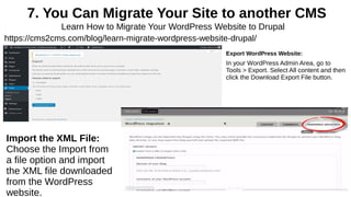 7. You Can Migrate Your Site to another CMS
Learn How to Migrate Your WordPress Website to Drupal
https://cms2cms.com/blog/learn-migrate-wordpress-website-drupal/
Import the XML File:
Choose the Import from
a file option and import
the XML file downloaded
from the WordPress
website.
Export WordPress Website:
In your WordPress Admin Area, go to
Tools > Export. Select All content and then
click the Download Export File button.
 