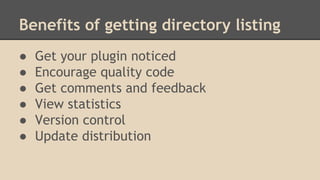 Benefits of getting directory listing
●
●
●
●
●
●

Get your plugin noticed
Encourage quality code
Get comments and feedback
View statistics
Version control
Update distribution

 