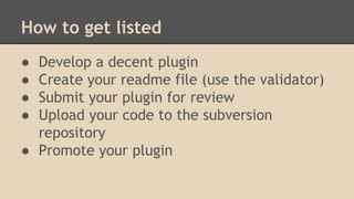 How to get listed
●
●
●
●

Develop a decent plugin
Create your readme file (use the validator)
Submit your plugin for review
Upload your code to the subversion
repository
● Promote your plugin

 