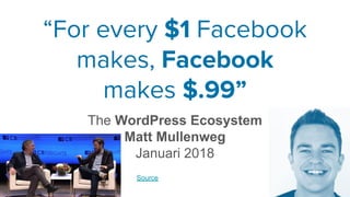 The WordPress Ecosystem
Matt Mullenweg
Januari 2018
“For every $1 Facebook
makes, Facebook
makes $.99”
Source
 