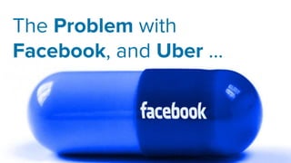 The Problem with
Facebook, and Uber ...
 