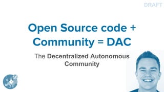Open Source code +
Community = DAC
The Decentralized Autonomous
Community
DRAFT
 