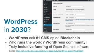 WordPress
in 2030?
- WordPress ook #1 CMS op de Blockchain
- Who runs the world? WordPress community!
- Truly inclusive funding of Open Source software
Source: “How To Fund the Open Source Future, Case-study WordPress plugin ‘WordProof’”
 