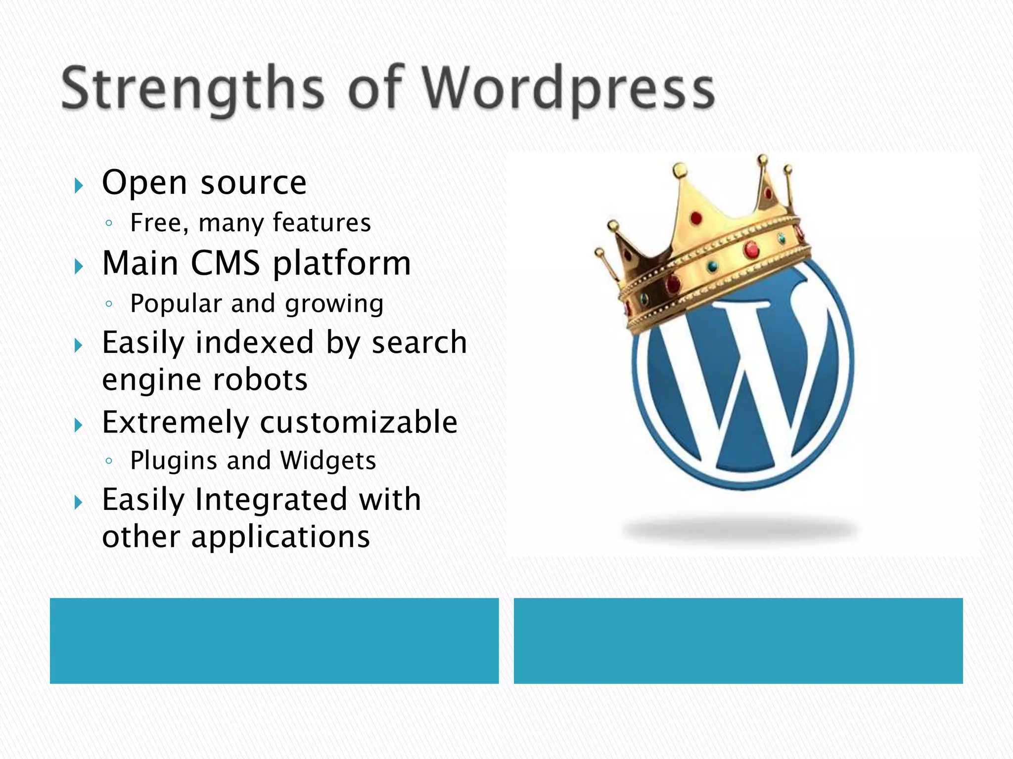    Open source
    ◦ Free, many features
   Main CMS platform
    ◦ Popular and growing
   Easily indexed by search
    engine robots
   Extremely customizable
    ◦ Plugins and Widgets
   Easily Integrated with
    other applications
 