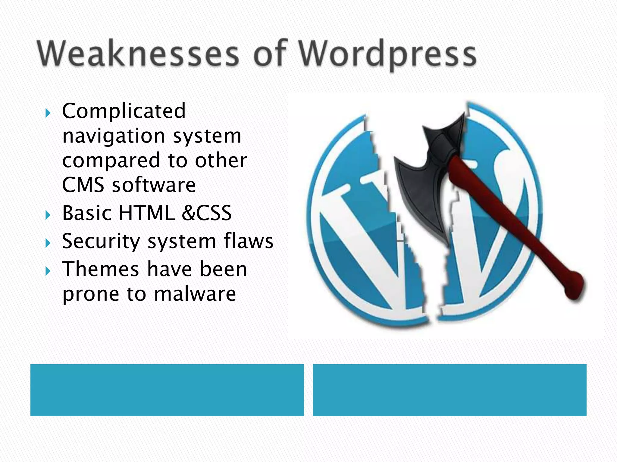    Complicated
    navigation system
    compared to other
    CMS software
   Basic HTML &CSS
   Security system flaws
   Themes have been
    prone to malware
 