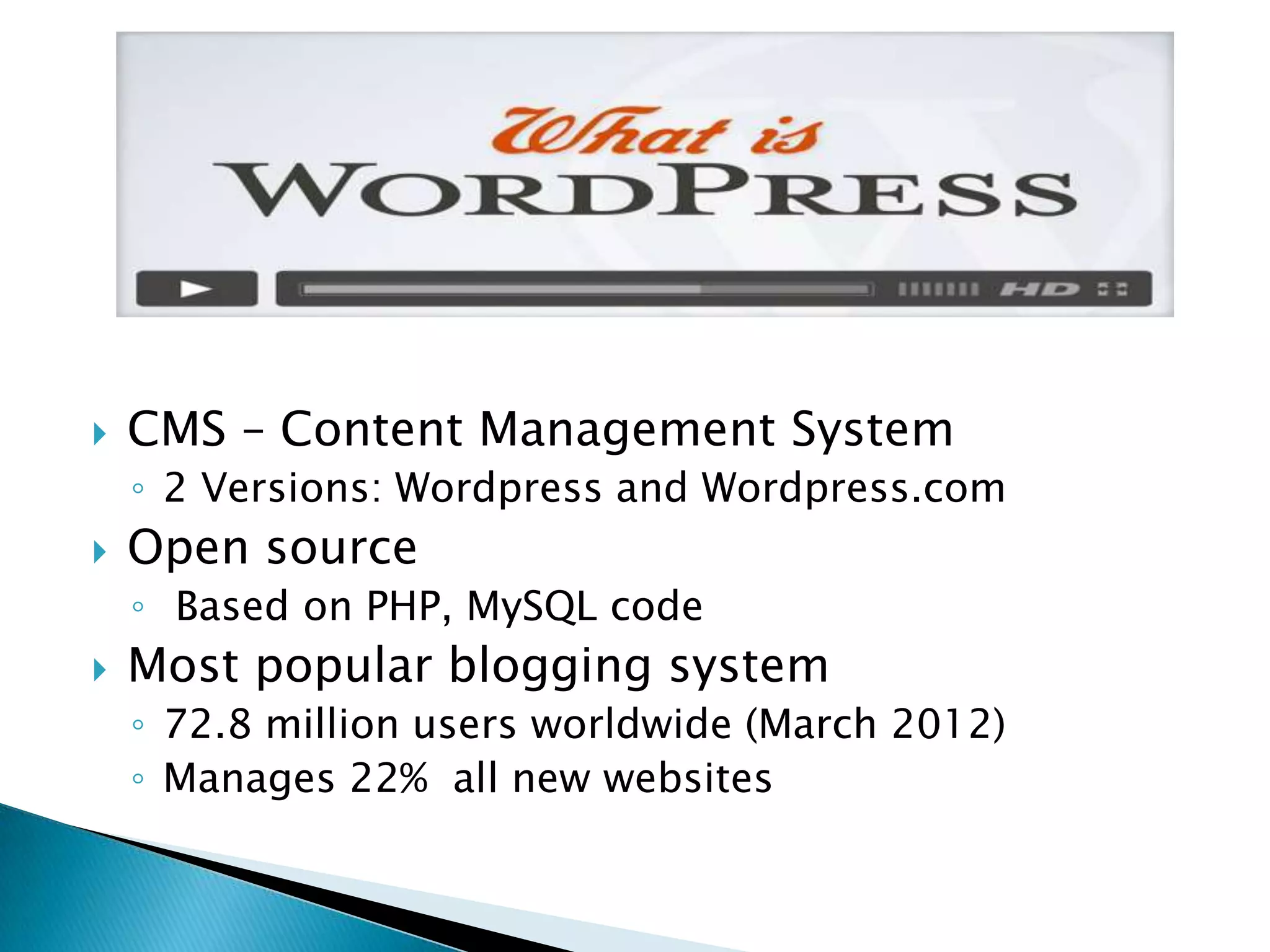    CMS – Content Management System
    ◦ 2 Versions: Wordpress and Wordpress.com
   Open source
    ◦ Based on PHP, MySQL code
   Most popular blogging system
    ◦ 72.8 million users worldwide (March 2012)
    ◦ Manages 22% all new websites
 