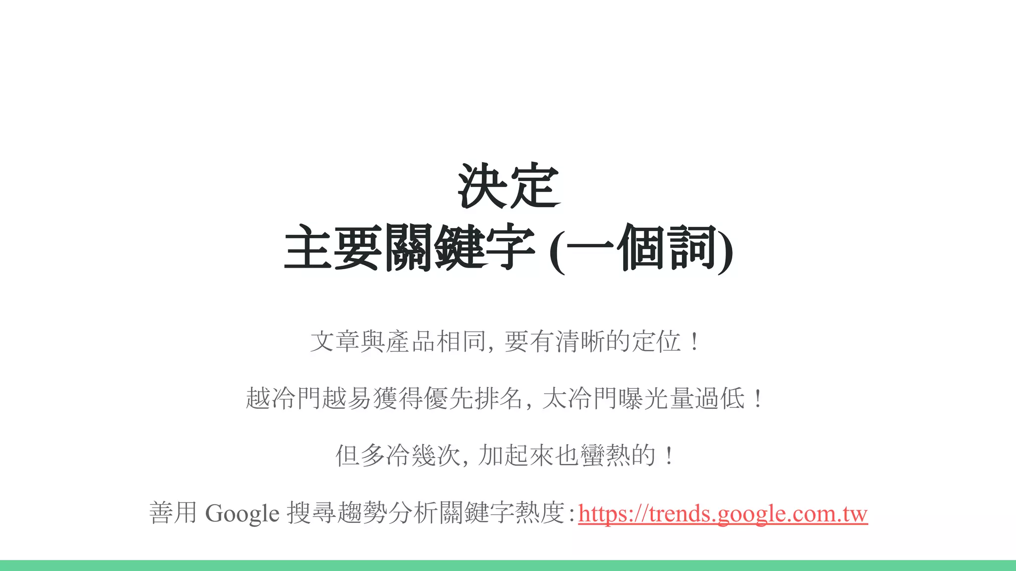決定
主要關鍵字 (一個詞)
文章與產品相同，要有清晰的定位！
越冷門越易獲得優先排名，太冷門曝光量過低！
但多冷幾次，加起來也蠻熱的！
善用 Google 搜尋趨勢分析關鍵字熱度：https://trends.google.com.tw
 