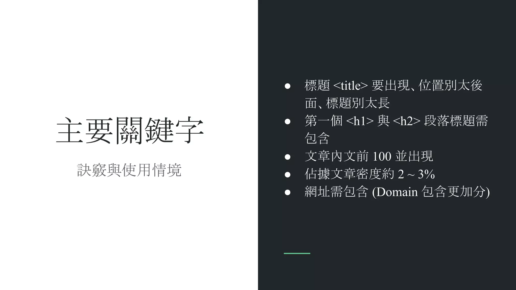 主要關鍵字
● 標題 <title> 要出現、位置別太後
面、標題別太長
● 第一個 <h1> 與 <h2> 段落標題需
包含
● 文章內文前 100 並出現
● 佔據文章密度約 2 ~ 3%
● 網址需包含 (Domain 包含更加分)
訣竅與使用情境
 