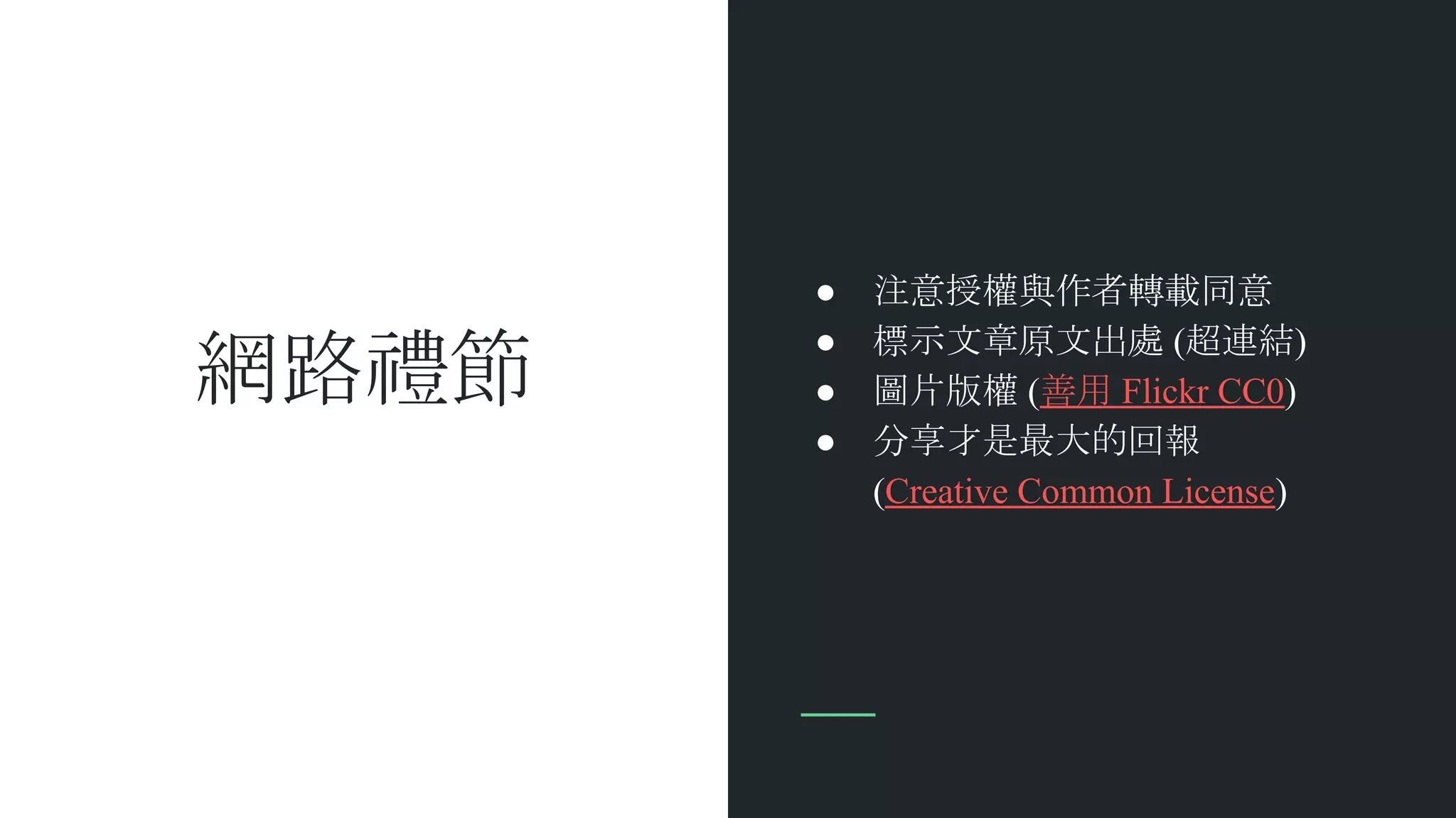 網路禮節
● 注意授權與作者轉載同意
● 標示文章原文出處 (超連結)
● 圖片版權 (善用 Flickr CC0)
● 分享才是最大的回報
(Creative Common License)
 