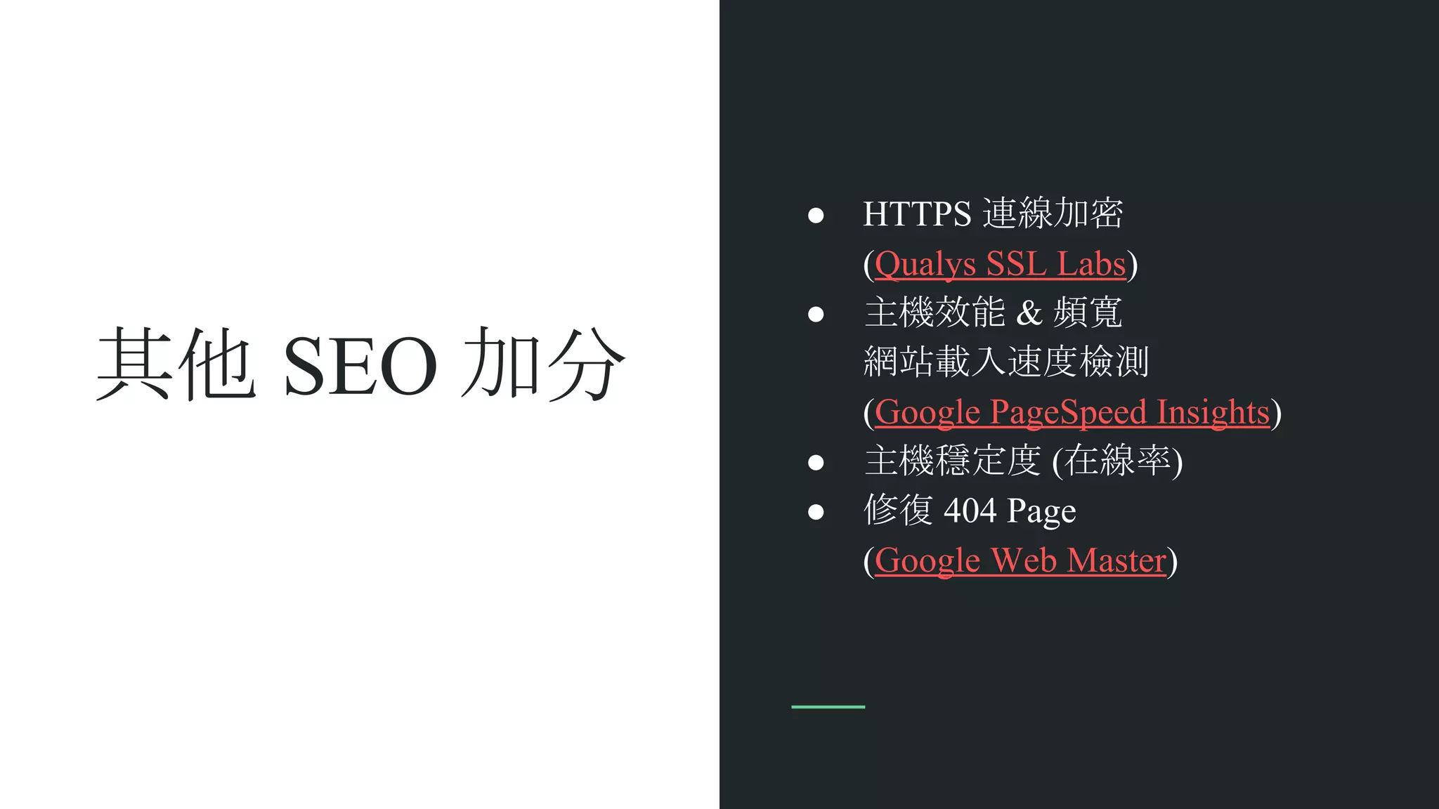 其他 SEO 加分
● HTTPS 連線加密
(Qualys SSL Labs)
● 主機效能 & 頻寬
網站載入速度檢測
(Google PageSpeed Insights)
● 主機穩定度 (在線率)
● 修復 404 Page
(Google Web Master)
 