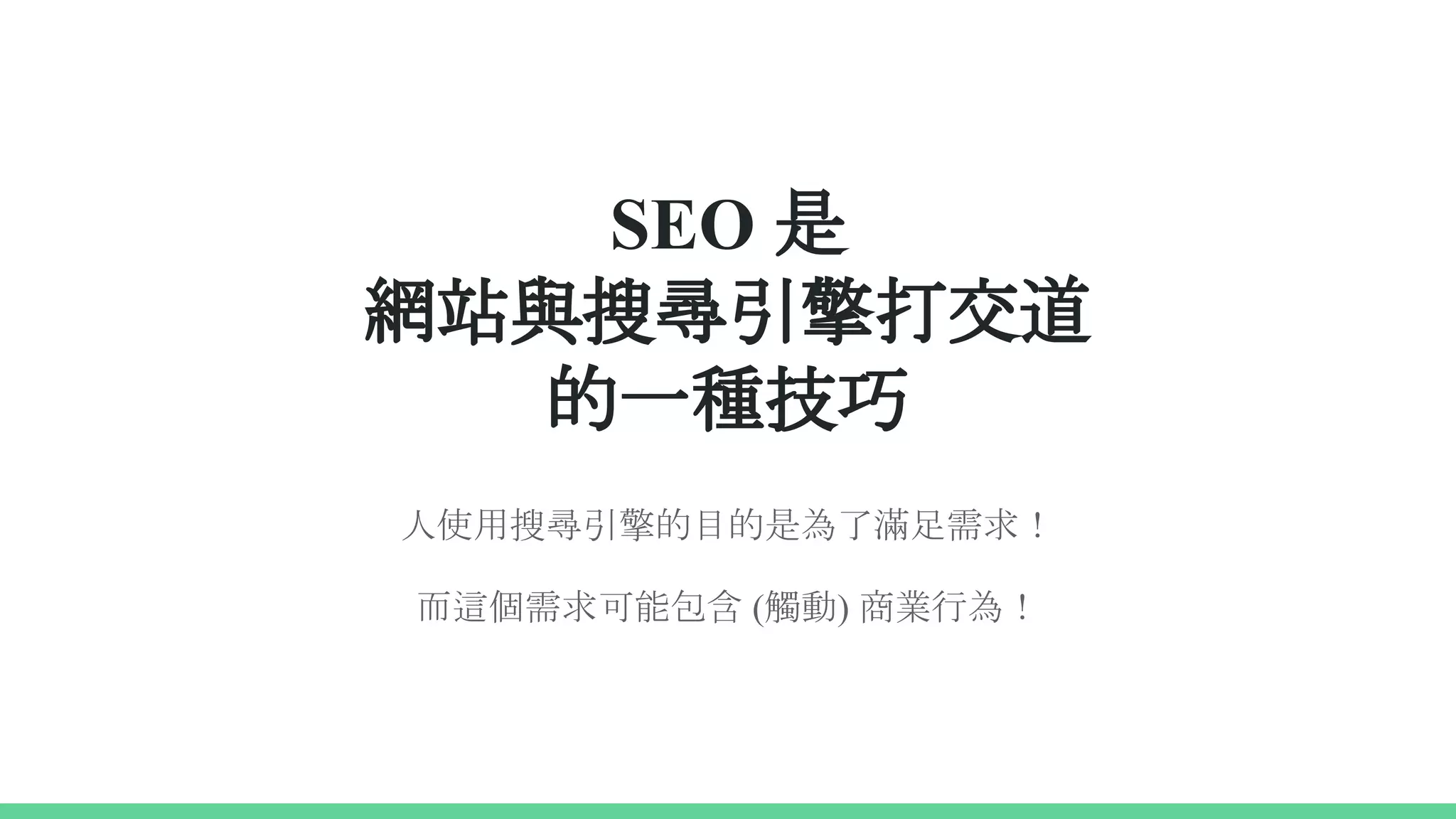 SEO 是
網站與搜尋引擎打交道
的一種技巧
人使用搜尋引擎的目的是為了滿足需求！
而這個需求可能包含 (觸動) 商業行為！
 