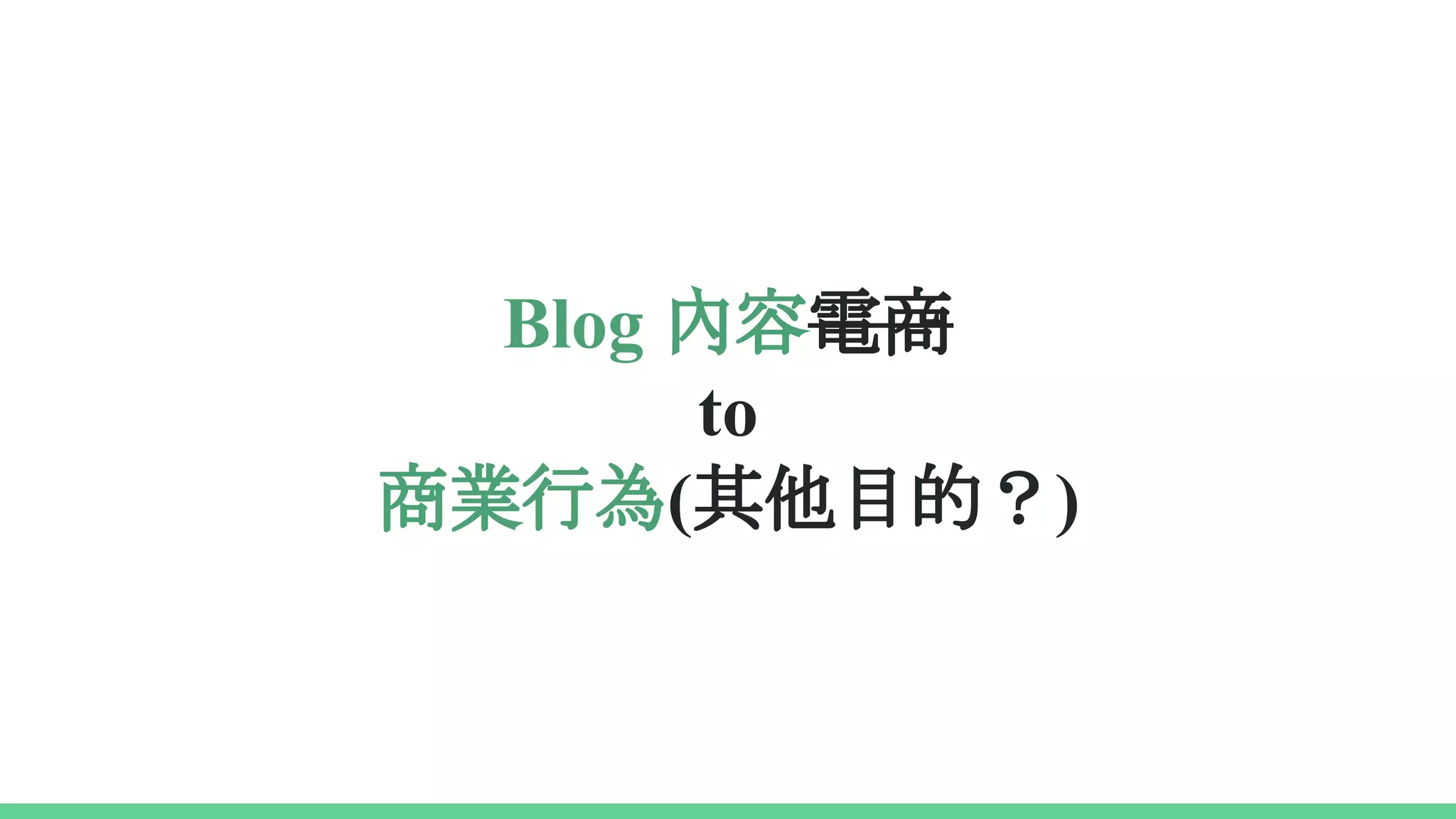 Blog 內容電商
to
商業行為(其他目的？)
 