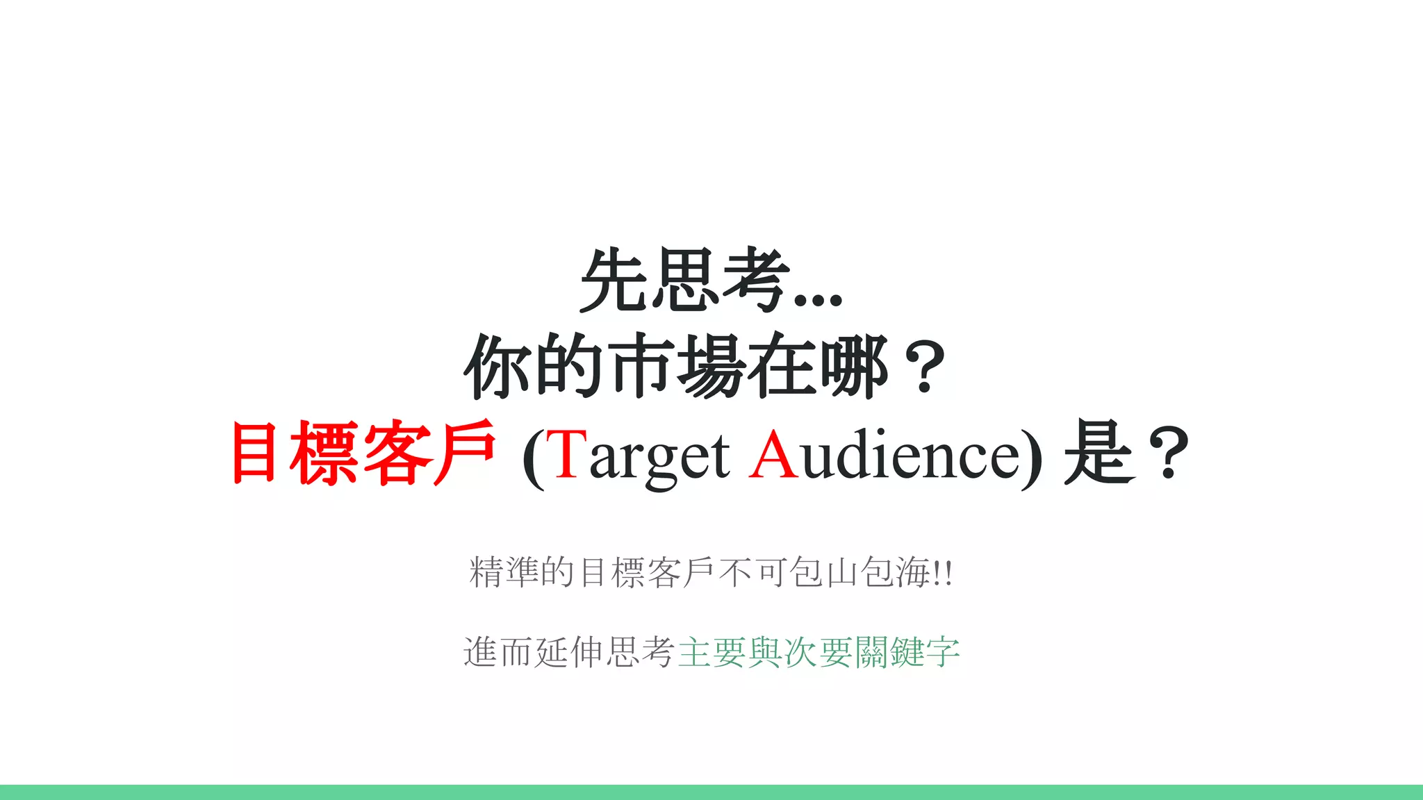 先思考...
你的市場在哪？
目標客戶 (Target Audience) 是？
精準的目標客戶不可包山包海!!
進而延伸思考主要與次要關鍵字
 