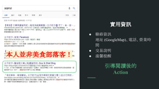 實用資訊
● 聯絡資訊
地址 (GoogleMap)、電話、營業時
間
● 交易說明
● 溫馨提醒
引導閱讀後的
Action
本人並非美食部落客！
 