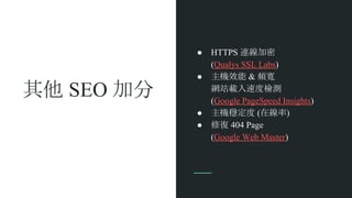 其他 SEO 加分
● HTTPS 連線加密
(Qualys SSL Labs)
● 主機效能 & 頻寬
網站載入速度檢測
(Google PageSpeed Insights)
● 主機穩定度 (在線率)
● 修復 404 Page
(Google Web Master)
 