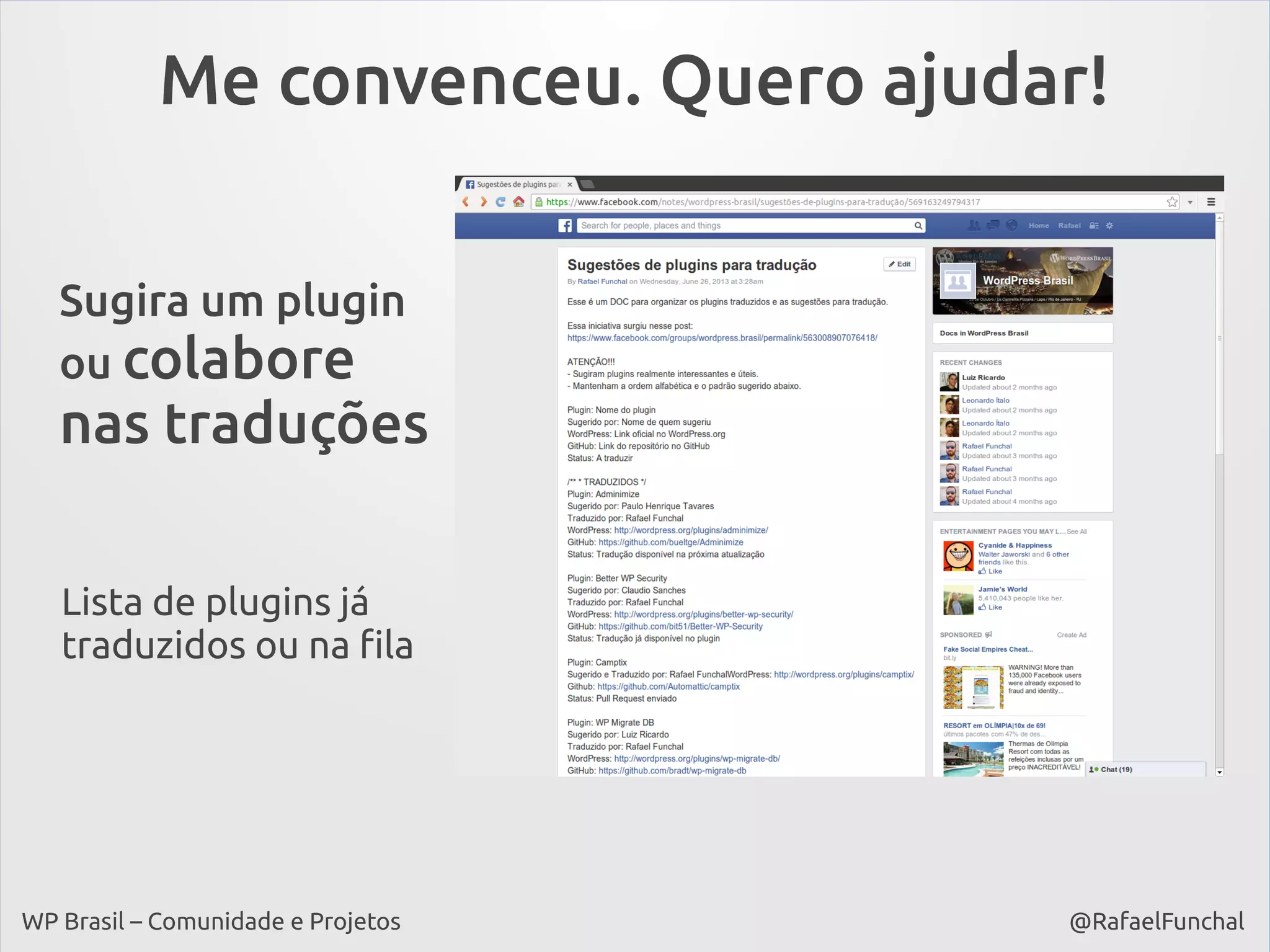 Me convenceu. Quero ajudar!
Sugira um plugin
ou colabore

nas traduções
Lista de plugins já
traduzidos ou na fila

WP Brasil – Comunidade e Projetos

@RafaelFunchal

 