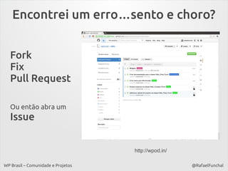 Encontrei um erro…sento e choro?
Fork
Fix
Pull Request
Ou então abra um

Issue
http://wpod.in/
WP Brasil – Comunidade e Projetos

@RafaelFunchal

 