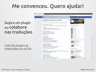 Me convenceu. Quero ajudar!
Sugira um plugin
ou colabore

nas traduções
Lista de plugins já
traduzidos ou na fila

WP Brasil – Comunidade e Projetos

@RafaelFunchal

 