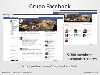Grupo Facebook

5.340 membros
7 administradores
https://www.facebook.com/groups/wordpress.brasil/
WP Brasil – Comunidade e Projetos

@RafaelFunchal

 