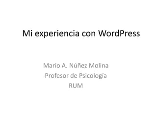 Mi experiencia con WordPress


    Mario A. Núñez Molina
    Profesor de Psicología
             RUM
 