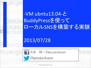 -VM ubntu13.04-と
BuddyPressを使って
ローカルSNSを構築する実験
2013/07/28
大友 翔一(GeoJackass)
@geojackass
http://geojackass.org
 