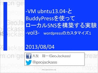 -VM ubntu13.04-と
BuddyPressを使って
ローカルSNSを構築する実験
-vol3- wordpressのカスタマイズ1
2013/08/04
大友 翔一(GeoJackass)
@geojackass
http://geojackass.org
 