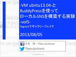 -VM ubntu13.04-と
BuddyPressを使って
ローカルSNSを構築する実験
-vol5-
Vagrantでギャラリーフェイク
2013/08/05
大友 翔一(GeoJackass)
@geojackass
http://geojackass.org
 