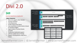 $69
http://www.elegantthemes.com/gallery/divi/
Main Features:
• Does not support other themes
• Intuitive interface
• Fully Responsive
• Enable drag & drop layout
• Uses proprietary content blocks instead
of standard widgets
• large number of content blocks
included
• Professional dedicated support
• LifeTime update free of Charge
• Support resizing blocks using only a
mouse
 
