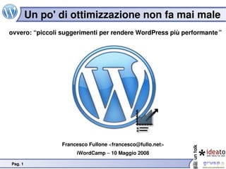 Un po' di ottimizzazione non fa mai male 
ovvero: “piccoli suggerimenti per rendere WordPress più performante”




                 Francesco Fullone ,[object Object],@fullo.net>
                      iWordCamp – 10 Maggio 2008

Pag. 1
 