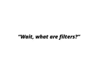 “Wait, what are ﬁlters?”
 