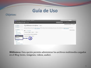 15
Biblioteca: Esta opción permite administrar los archivos multimedia cargados
en el Blog (texto, imágenes, videos, audio).
 