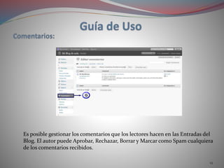 19
Es posible gestionar los comentarios que los lectores hacen en las Entradas del
Blog. El autor puede Aprobar, Rechazar, Borrar y Marcar como Spam cualquiera
de los comentarios recibidos.
 
