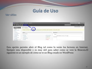 26
Esta opción permite abrir el Blog tal como lo verán los lectores en Internet.
Siempre esta disponible y es muy útil para saber como se verá la Bitácora.El
siguiente es un ejemplo de cómo se ve un Blog creado en WordPress:
 