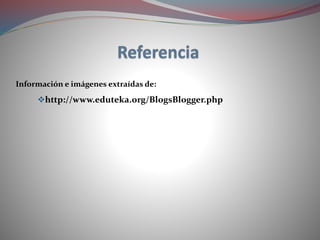 http://www.eduteka.org/BlogsBlogger.php
Información e imágenes extraídas de:
 