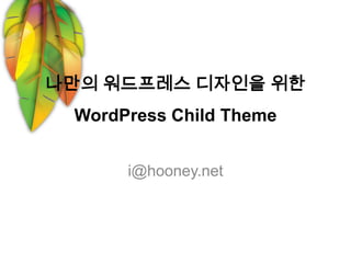 나만의 워드프레스 디자인을 위한
 WordPress Child Theme


      i@hooney.net
 
