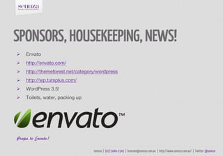 SPONSORS, HOUSEKEEPING, NEWS!
   Envato
   http://envato.com/
   http://themeforest.net/category/wordpress
   http://wp.tutsplus.com/
   WordPress 3.5!
   Toilets, water, packing up




Props to Envato!

                                  sennza | (07) 3040-1545 | bronson@sennza.com.au | http://www.sennza.com.au/ | Twitter: @sennza
 