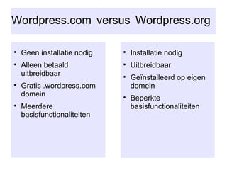 Wordpress.com versus Wordpress.org    Geen installatie nodig Alleen betaald uitbreidbaar Gratis .wordpress.com domein Meerdere basisfunctionaliteiten Installatie nodig Uitbreidbaar Geïnstalleerd op eigen domein Beperkte basisfunctionaliteiten 